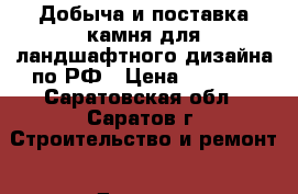 Добыча и поставка камня для ландшафтного дизайна по РФ › Цена ­ 1 000 - Саратовская обл., Саратов г. Строительство и ремонт » Другое   